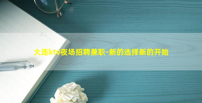 大连ktv夜场招聘兼职-新的选择新的开始